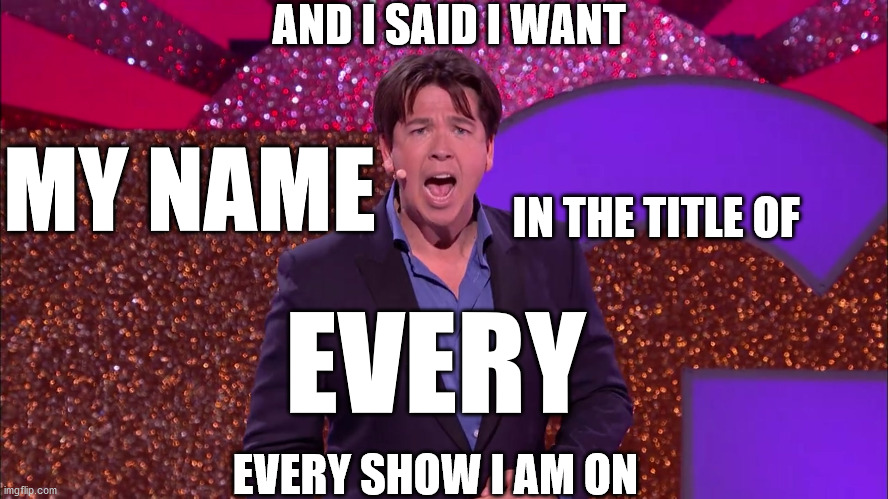 Michael McIntyre loves Michael McIntyre | AND I SAID I WANT; MY NAME; IN THE TITLE OF; EVERY; EVERY SHOW I AM ON | image tagged in vanity,narcissist,self esteem,ego,comedian,idiot | made w/ Imgflip meme maker