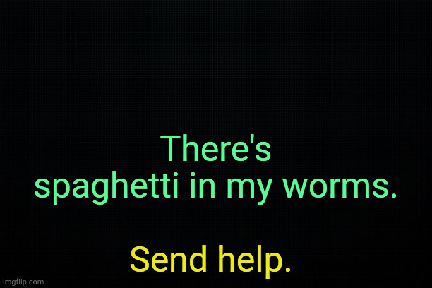 . | There's spaghetti in my worms. Send help. | image tagged in black | made w/ Imgflip meme maker