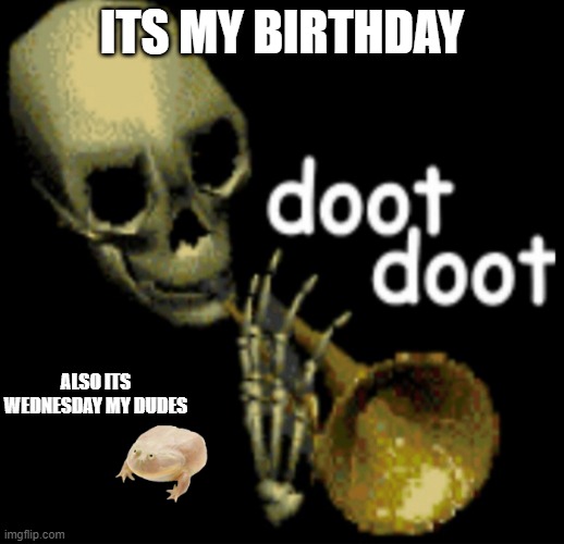 yay :D | ITS MY BIRTHDAY; ALSO ITS WEDNESDAY MY DUDES | image tagged in doot doot skeleton | made w/ Imgflip meme maker