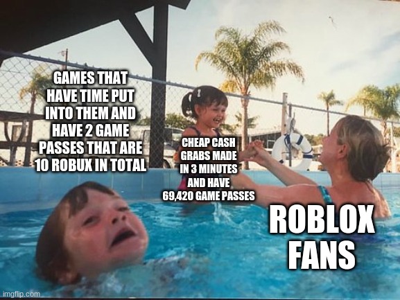 roblox fans | GAMES THAT HAVE TIME PUT INTO THEM AND HAVE 2 GAME PASSES THAT ARE 10 ROBUX IN TOTAL; CHEAP CASH GRABS MADE IN 3 MINUTES AND HAVE 69,420 GAME PASSES; ROBLOX FANS | image tagged in drowning kid in the pool | made w/ Imgflip meme maker