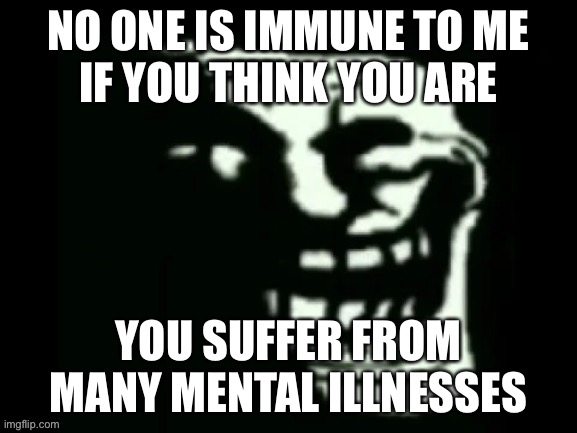 Trollge | NO ONE IS IMMUNE TO ME
IF YOU THINK YOU ARE; YOU SUFFER FROM MANY MENTAL ILLNESSES | image tagged in trollge | made w/ Imgflip meme maker