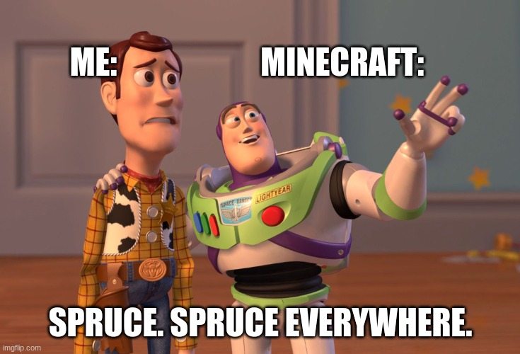 I JUST WANT TO PLAY MC!!!!!!!! | ME:                       MINECRAFT:; SPRUCE. SPRUCE EVERYWHERE. | image tagged in memes,x x everywhere | made w/ Imgflip meme maker