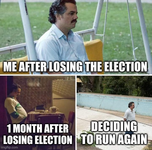 Sad Pablo Escobar | ME AFTER LOSING THE ELECTION; 1 MONTH AFTER LOSING ELECTION; DECIDING TO RUN AGAIN | image tagged in memes,sad pablo escobar | made w/ Imgflip meme maker