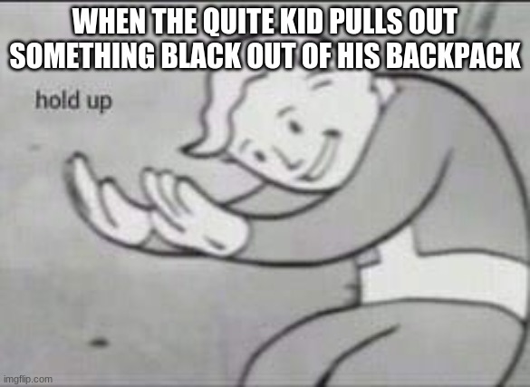 quite kids in a nutshell | WHEN THE QUITE KID PULLS OUT SOMETHING BLACK OUT OF HIS BACKPACK | image tagged in fallout hold up | made w/ Imgflip meme maker