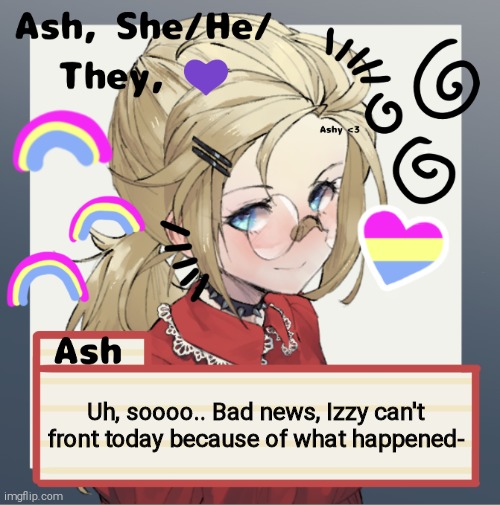 Uh, soooo.. Bad news, Izzy can't front today because of what happened- | image tagged in ash | made w/ Imgflip meme maker