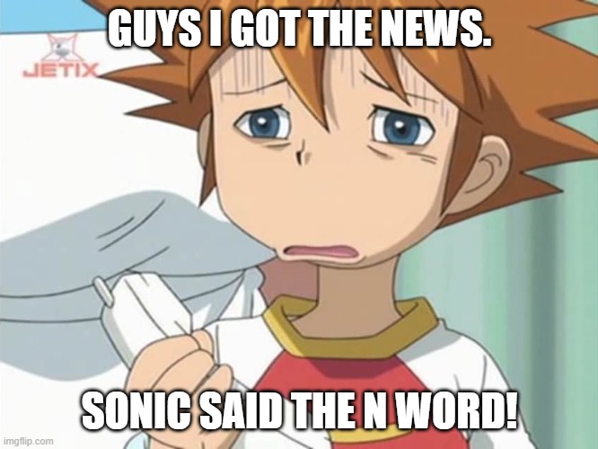 Chris is Displeased - Sonic X | GUYS I GOT THE NEWS. SONIC SAID THE N WORD! | image tagged in chris is displeased - sonic x,sonic x | made w/ Imgflip meme maker
