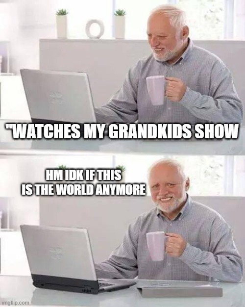 What is this world | "WATCHES MY GRANDKIDS SHOW; HM IDK IF THIS IS THE WORLD ANYMORE | image tagged in memes,hide the pain harold | made w/ Imgflip meme maker