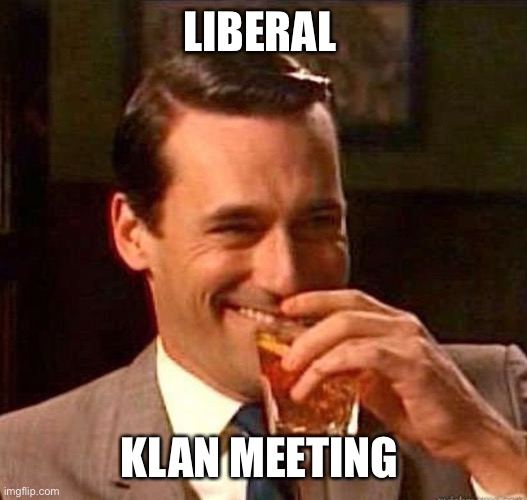 Mad Men | LIBERAL KLAN MEETING | image tagged in mad men | made w/ Imgflip meme maker
