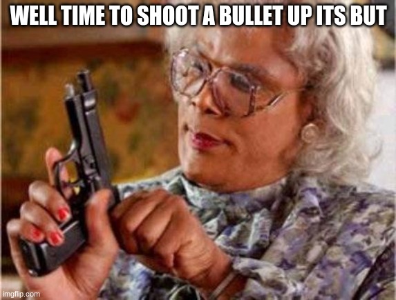 Madea | WELL TIME TO SHOOT A BULLET UP ITS BUT | image tagged in madea | made w/ Imgflip meme maker