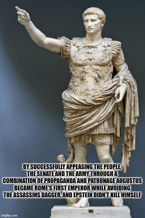 Augustusstein | BY SUCCESSFULLY APPEASING THE PEOPLE, THE SENATE AND THE ARMY THROUGH A COMBINATION OF PROPAGANDA AND PATRONAGE AUGUSTUS BECAME ROME'S FIRST EMPEROR WHILE AVOIDING THE ASSASSINS DAGGER, AND EPSTEIN DIDN'T KILL HIMSELF | image tagged in emperor augustus,jeffrey epstein | made w/ Imgflip meme maker