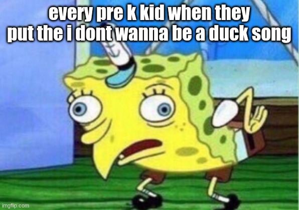 yesirrrrrr | every pre k kid when they put the i dont wanna be a duck song | image tagged in memes,mocking spongebob | made w/ Imgflip meme maker