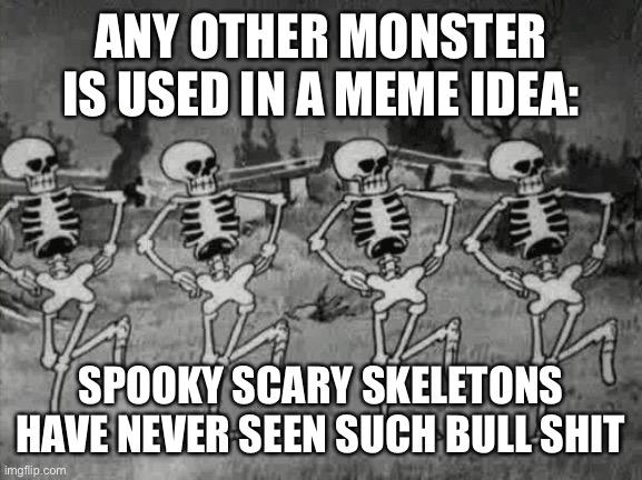 Spooky Scary Skeletons | ANY OTHER MONSTER IS USED IN A MEME IDEA:; SPOOKY SCARY SKELETONS HAVE NEVER SEEN SUCH BULL SHIT | image tagged in spooky scary skeletons | made w/ Imgflip meme maker