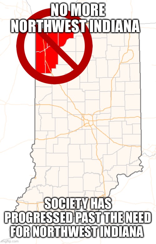 no more | NO MORE NORTHWEST INDIANA; SOCIETY HAS PROGRESSED PAST THE NEED FOR NORTHWEST INDIANA | made w/ Imgflip meme maker