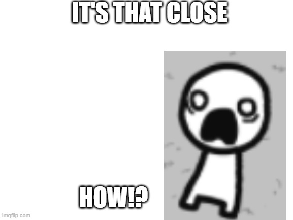 Blank White Template | IT'S THAT CLOSE HOW!? | image tagged in blank white template | made w/ Imgflip meme maker
