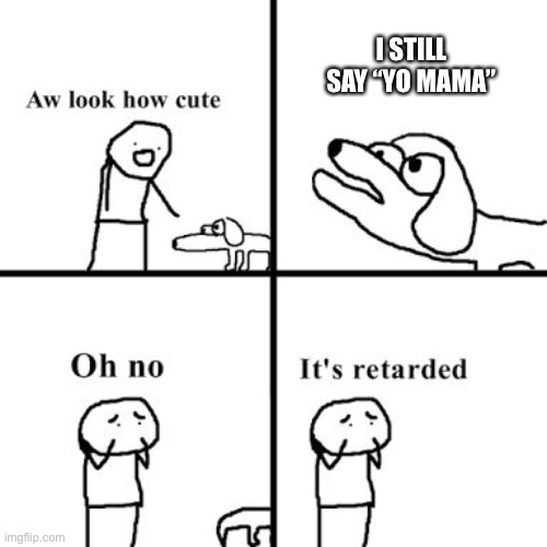 Oh no its retarted | I STILL SAY “YO MAMA” | image tagged in oh no its retarted | made w/ Imgflip meme maker