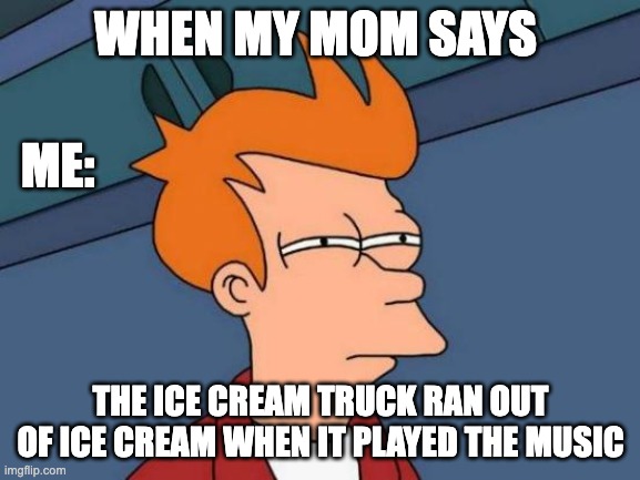 Futurama Fry Meme | WHEN MY MOM SAYS; ME:; THE ICE CREAM TRUCK RAN OUT OF ICE CREAM WHEN IT PLAYED THE MUSIC | image tagged in memes,futurama fry | made w/ Imgflip meme maker