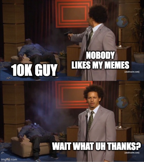 Who Killed Hannibal Meme | NOBODY LIKES MY MEMES 10K GUY WAIT WHAT UH THANKS? | image tagged in memes,who killed hannibal | made w/ Imgflip meme maker