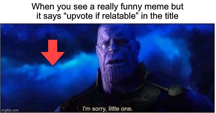 UPVOTE IF RELATABLE OMGGGGGG | When you see a really funny meme but it says “upvote if relatable” in the title | image tagged in thanos i'm sorry little one | made w/ Imgflip meme maker