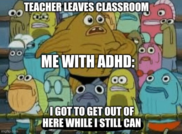 before you ask me yes i do have adhd | TEACHER LEAVES CLASSROOM; ME WITH ADHD:; I GOT TO GET OUT OF HERE WHILE I STILL CAN | image tagged in i gotta get out of here,adhd | made w/ Imgflip meme maker