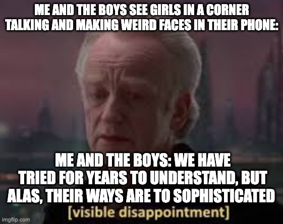 Girls are confusing | ME AND THE BOYS SEE GIRLS IN A CORNER TALKING AND MAKING WEIRD FACES IN THEIR PHONE:; ME AND THE BOYS: WE HAVE TRIED FOR YEARS TO UNDERSTAND, BUT ALAS, THEIR WAYS ARE TO SOPHISTICATED | image tagged in women,confusion,dissapointed | made w/ Imgflip meme maker