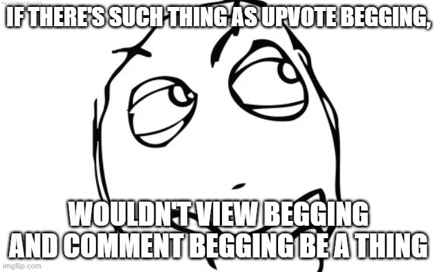thinking intenseifies | IF THERE'S SUCH THING AS UPVOTE BEGGING, WOULDN'T VIEW BEGGING AND COMMENT BEGGING BE A THING | image tagged in thinking meme face | made w/ Imgflip meme maker