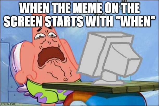 Patrick Star cringing |  WHEN THE MEME ON THE SCREEN STARTS WITH "WHEN" | image tagged in patrick star cringing | made w/ Imgflip meme maker