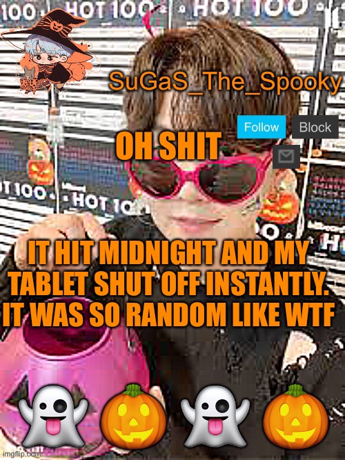 Spooky SuGaS temp | OH SHIT; IT HIT MIDNIGHT AND MY TABLET SHUT OFF INSTANTLY. IT WAS SO RANDOM LIKE WTF | image tagged in spooky sugas temp | made w/ Imgflip meme maker