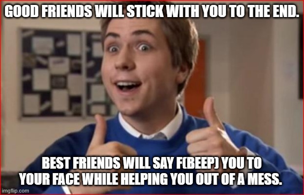 true best friends | GOOD FRIENDS WILL STICK WITH YOU TO THE END. BEST FRIENDS WILL SAY F(BEEP) YOU TO YOUR FACE WHILE HELPING YOU OUT OF A MESS. | image tagged in inbetweeners | made w/ Imgflip meme maker
