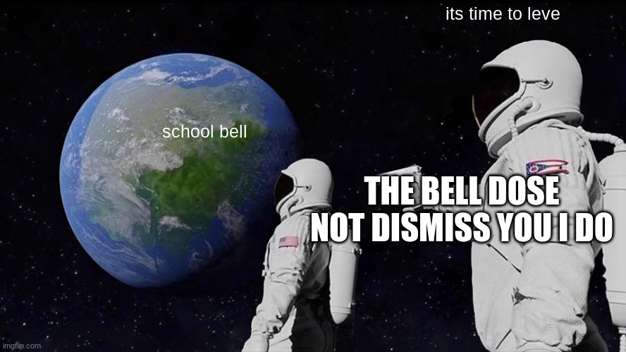 Always Has Been Meme | its time to leve; school bell; THE BELL DOSE NOT DISMISS YOU I DO | image tagged in memes,always has been | made w/ Imgflip meme maker