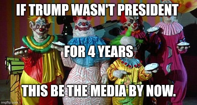 The Real Killer Klowns | IF TRUMP WASN'T PRESIDENT; FOR 4 YEARS; THIS BE THE MEDIA BY NOW. | image tagged in the real killer klowns | made w/ Imgflip meme maker
