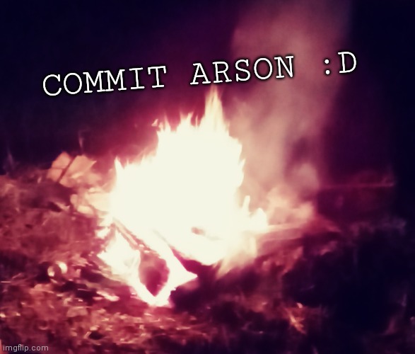 COMMIT ARSON :D | made w/ Imgflip meme maker