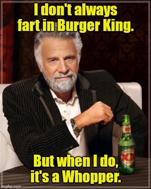 Have it your way. |  I don't always fart in Burger King. But when I do,
it's a Whopper. | image tagged in memes,the most interesting man in the world,funny | made w/ Imgflip meme maker