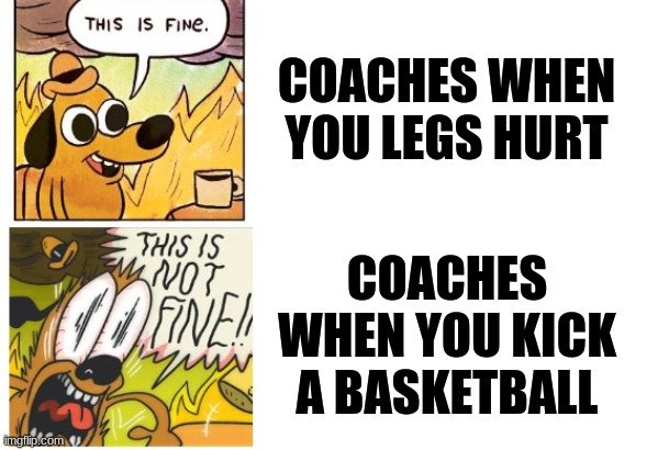 Can't coaches show a bit more respect right? | COACHES WHEN YOU LEGS HURT; COACHES WHEN YOU KICK A BASKETBALL | image tagged in this is fine this is not fine | made w/ Imgflip meme maker