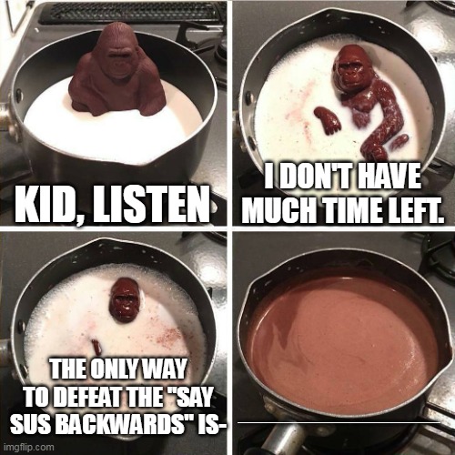 after 1 hour, i'll tell it | KID, LISTEN; I DON'T HAVE MUCH TIME LEFT. THE ONLY WAY TO DEFEAT THE "SAY SUS BACKWARDS" IS-; ________________ | image tagged in chocolate gorilla,noooooooooooooooo | made w/ Imgflip meme maker