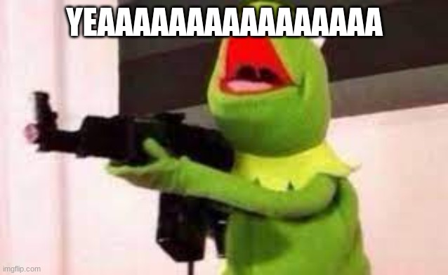 kermit with a gun | YEAAAAAAAAAAAAAAAA | image tagged in kermit with a gun | made w/ Imgflip meme maker