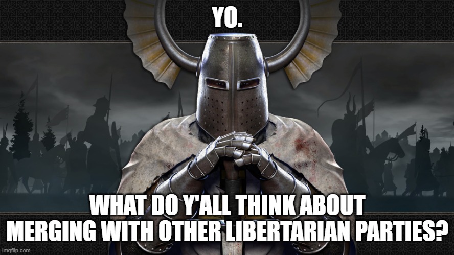 teutonic knight | YO. WHAT DO Y'ALL THINK ABOUT MERGING WITH OTHER LIBERTARIAN PARTIES? | image tagged in teutonic knight | made w/ Imgflip meme maker