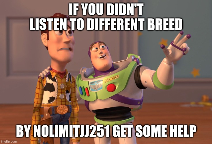 X, X Everywhere | IF YOU DIDN'T LISTEN TO DIFFERENT BREED; BY NOLIMITJJ251 GET SOME HELP | image tagged in memes,x x everywhere | made w/ Imgflip meme maker