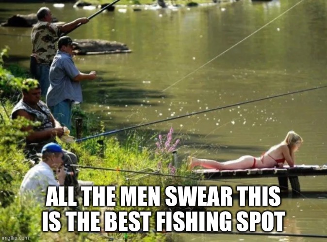 ALL THE MEN SWEAR THIS IS THE BEST FISHING SPOT | image tagged in fishing | made w/ Imgflip meme maker