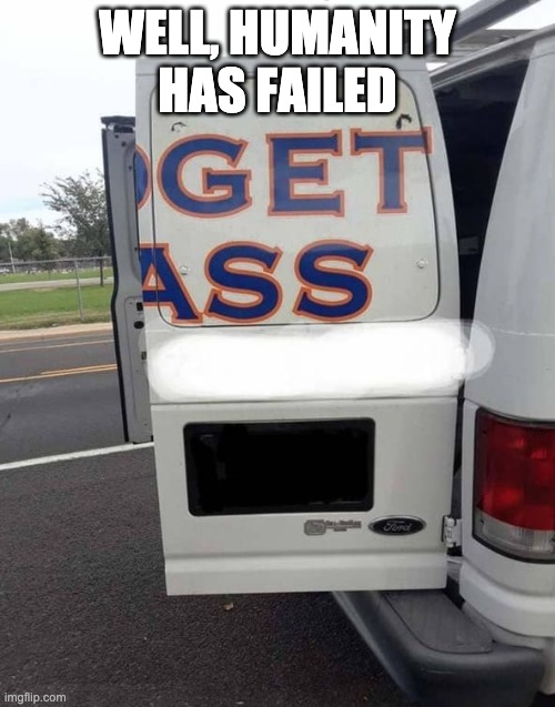 Get ass | WELL, HUMANITY HAS FAILED | image tagged in funny memes | made w/ Imgflip meme maker