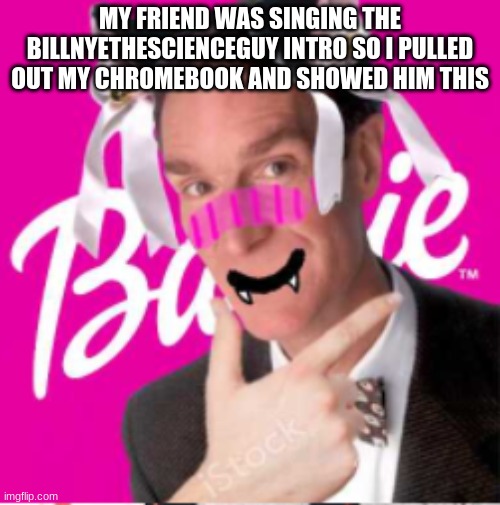 .....wat | MY FRIEND WAS SINGING THE BILLNYETHESCIENCEGUY INTRO SO I PULLED OUT MY CHROMEBOOK AND SHOWED HIM THIS | image tagged in wat | made w/ Imgflip meme maker