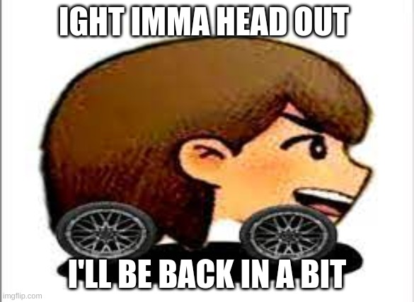 IGHT IMMA HEAD OUT; I'LL BE BACK IN A BIT | image tagged in kel car | made w/ Imgflip meme maker