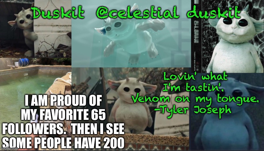 Still love those 65 | I AM PROUD OF MY FAVORITE 65 FOLLOWERS.  THEN I SEE SOME PEOPLE HAVE 200 | image tagged in duskit s ned temp | made w/ Imgflip meme maker