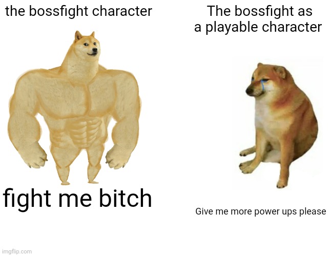 WHY DO GAME CREATORS MAKE THE BOSSFIGHT CHARACTERS PLAYABLE BUT NOT STRONG ENOUGH COMPARED TO THE REAL ONE THAT YOU HAVE TO BEAT | the bossfight character; The bossfight as a playable character; fight me bitch; Give me more power ups please | image tagged in memes,buff doge vs cheems | made w/ Imgflip meme maker