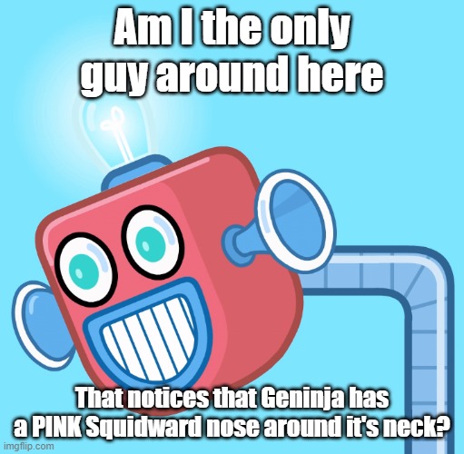 It's disturbing really | Am I the only guy around here; That notices that Geninja has a PINK Squidward nose around it's neck? | image tagged in wubbzy's info robot | made w/ Imgflip meme maker