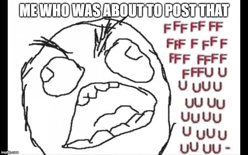 FFFFFFUUUUUUUUUUU | ME WHO WAS ABOUT TO POST THAT | image tagged in ffffffuuuuuuuuuuu | made w/ Imgflip meme maker