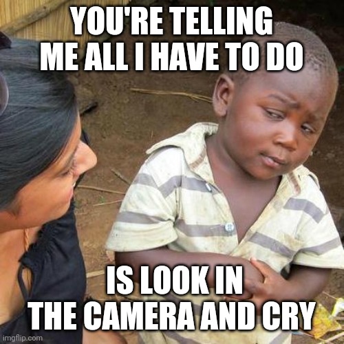 Third World Skeptical Kid Meme | YOU'RE TELLING ME ALL I HAVE TO DO; IS LOOK IN THE CAMERA AND CRY | image tagged in memes,third world skeptical kid | made w/ Imgflip meme maker