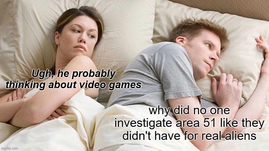 mems | Ugh, he probably thinking about video games; why did no one investigate area 51 like they didn't have for real aliens | image tagged in memes,i bet he's thinking about other women | made w/ Imgflip meme maker