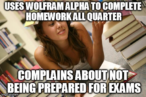 USES WOLFRAM ALPHA TO COMPLETE HOMEWORK ALL QUARTER COMPLAINS ABOUT NOT BEING PREPARED FOR EXAMS | image tagged in AdviceAnimals | made w/ Imgflip meme maker