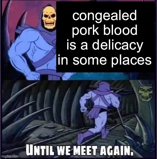 wot- | congealed pork blood is a delicacy in some places | image tagged in until we meet again | made w/ Imgflip meme maker
