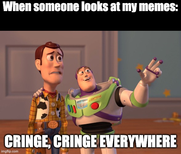 Cringe, Cringe Everywhere | When someone looks at my memes:; CRINGE, CRINGE EVERYWHERE | image tagged in memes,x x everywhere | made w/ Imgflip meme maker